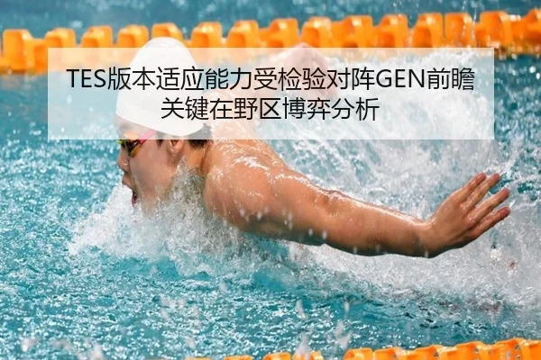 TES版本适应能力受检验对阵GEN前瞻关键在野区博弈分析