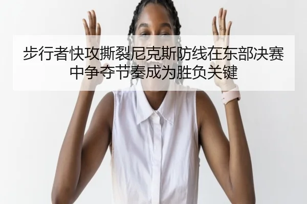 步行者快攻撕裂尼克斯防线在东部决赛中争夺节奏成为胜负关键