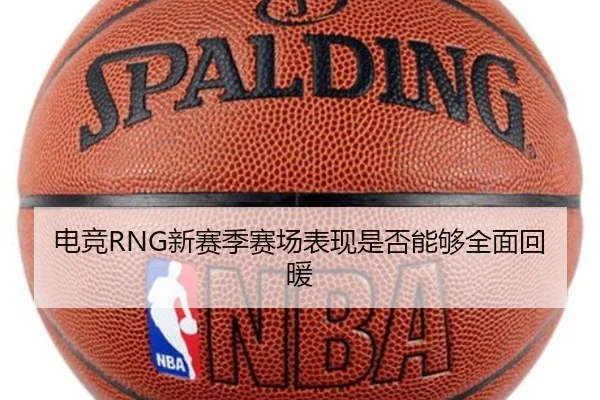 电竞RNG新赛季赛场表现是否能够全面回暖