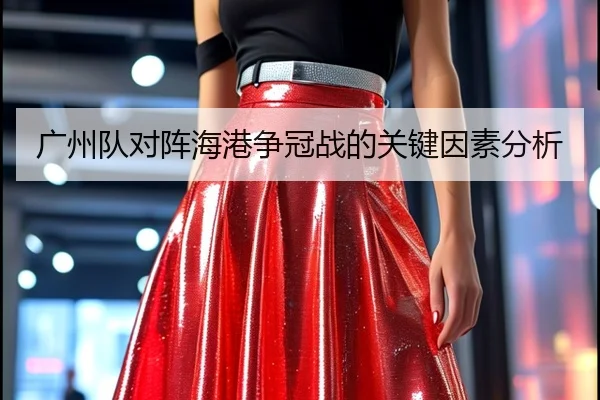 广州队对阵海港争冠战的关键因素分析